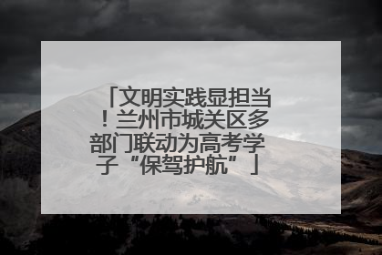 文明实践显担当！兰州市城关区多部门联动为高考学子“保驾护航”