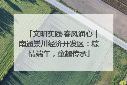 文明实践·春风润心｜南通崇川经济开发区：粽情端午，童趣传承