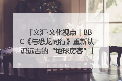 文汇·文化视点｜BBC《与恐龙同行》重新认识远古的“地球房客”