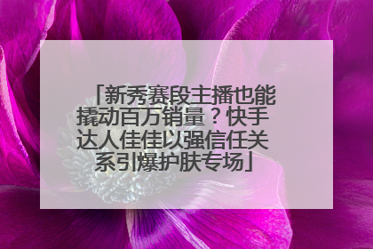 新秀赛段主播也能撬动百万销量？快手达人佳佳以强信任关系引爆护肤专场