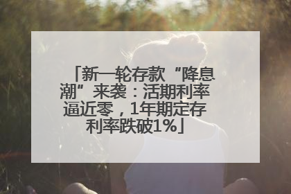 新一轮存款“降息潮”来袭：活期利率逼近零，1年期定存利率跌破1%