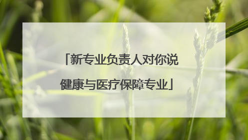 新专业负责人对你说 健康与医疗保障专业
