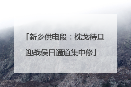 新乡供电段：枕戈待旦迎战侯日通道集中修