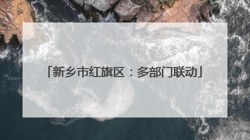 新乡市红旗区：多部门联动