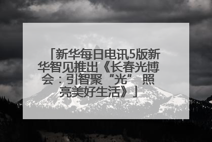 新华每日电讯5版新华智见推出《长春光博会：引智聚“光” 照亮美好生活》