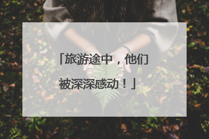 旅游途中，他们被深深感动！