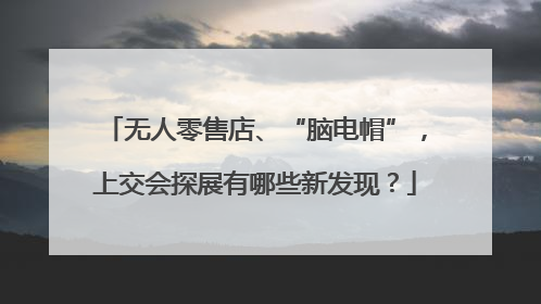 无人零售店、“脑电帽”，上交会探展有哪些新发现？