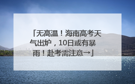 无高温！海南高考天气出炉，10日或有暴雨！赴考需注意→