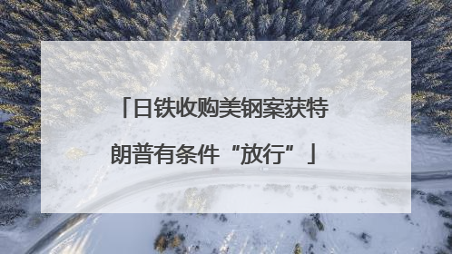 日铁收购美钢案获特朗普有条件“放行”