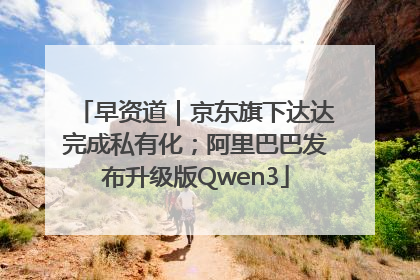 早资道｜京东旗下达达完成私有化；阿里巴巴发布升级版Qwen3