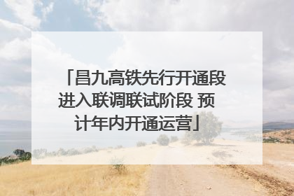 昌九高铁先行开通段进入联调联试阶段 预计年内开通运营