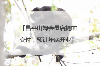 昌平山姆会员店提前交付，预计年底开业