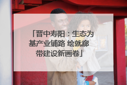 晋中寿阳：生态为基产业铺路 绘就廊带建设新画卷