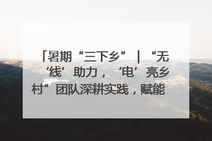 暑期“三下乡”｜“无‘线’助力，‘电’亮乡村”团队深耕实践，赋能乡村振兴新图景