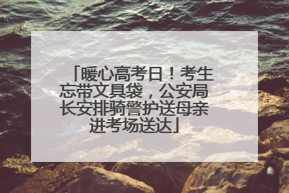 暖心高考日！考生忘带文具袋，公安局长安排骑警护送母亲进考场送达