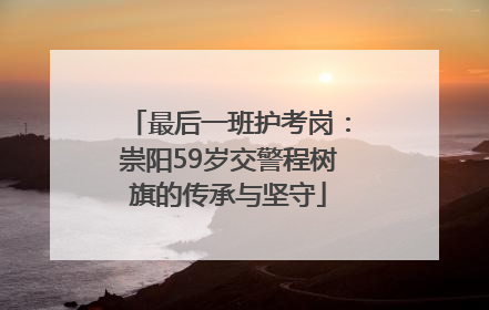 最后一班护考岗：崇阳59岁交警程树旗的传承与坚守