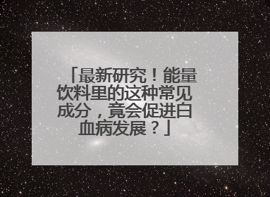 最新研究！能量饮料里的这种常见成分，竟会促进白血病发展？