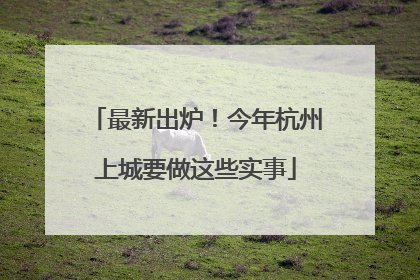 最新出炉！今年杭州上城要做这些实事