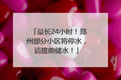 最长24小时！郑州部分小区将停水，请提前储水！