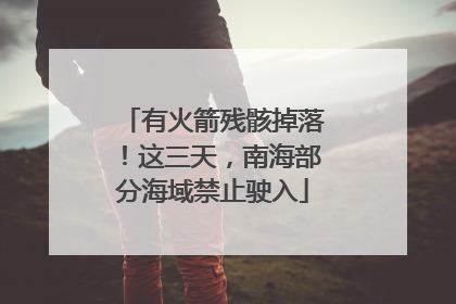 有火箭残骸掉落！这三天，南海部分海域禁止驶入