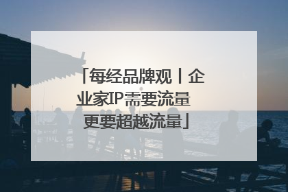 每经品牌观丨企业家IP需要流量 更要超越流量