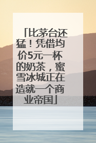 比茅台还猛！凭借均价5元一杯的奶茶，蜜雪冰城正在造就一个商业帝国