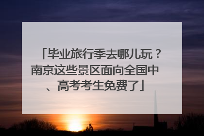 毕业旅行季去哪儿玩？南京这些景区面向全国中、高考考生免费了