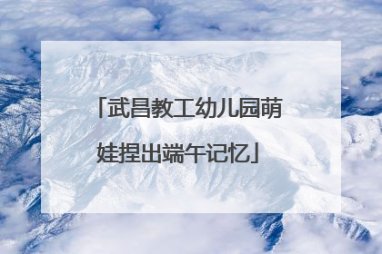武昌教工幼儿园萌娃捏出端午记忆