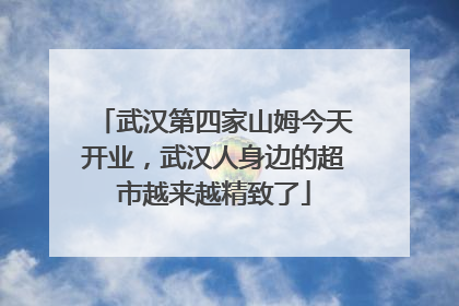 武汉第四家山姆今天开业，武汉人身边的超市越来越精致了