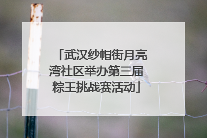武汉纱帽街月亮湾社区举办第三届粽王挑战赛活动
