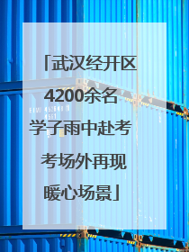 武汉经开区4200余名学子雨中赴考 考场外再现暖心场景