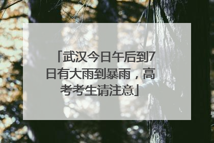 武汉今日午后到7日有大雨到暴雨，高考考生请注意