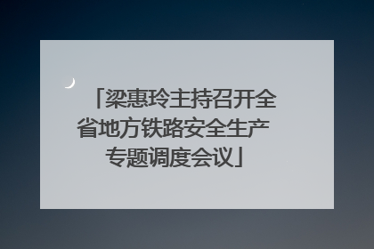梁惠玲主持召开全省地方铁路安全生产专题调度会议