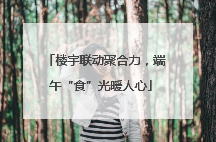楼宇联动聚合力，端午“食”光暖人心