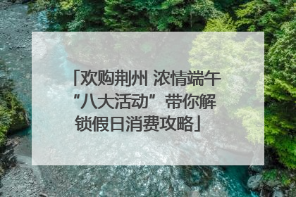 欢购荆州 浓情端午 “八大活动”带你解锁假日消费攻略