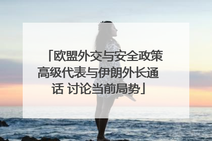 欧盟外交与安全政策高级代表与伊朗外长通话 讨论当前局势