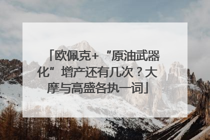 欧佩克+“原油武器化”增产还有几次？大摩与高盛各执一词