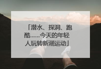 潜水、探洞、跑酷……今天的年轻人玩转新潮运动
