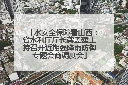 水安全保障看山西：省水利厅厅长龚孟建主持召开近期强降雨防御专题会商调度会