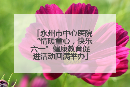 永州市中心医院“情暖童心，快乐六一”健康教育促进活动圆满举办