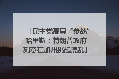 民主党高层“参战” 哈里斯：特朗普政府刻意在加州挑起混乱