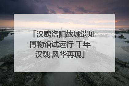 汉魏洛阳故城遗址博物馆试运行 千年汉魏 风华再现