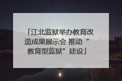 江北监狱举办教育改造成果展示会 推动“教育型监狱”建设