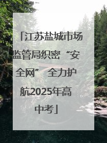 江苏盐城市场监管局织密“安全网” 全力护航2025年高中考