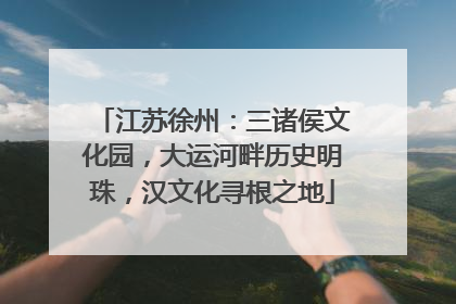 江苏徐州：三诸侯文化园，大运河畔历史明珠，汉文化寻根之地