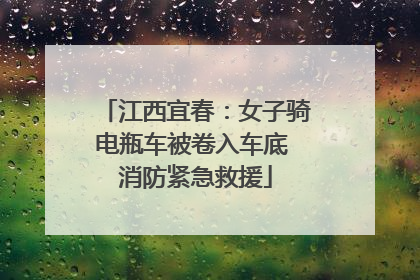 江西宜春：女子骑电瓶车被卷入车底 消防紧急救援