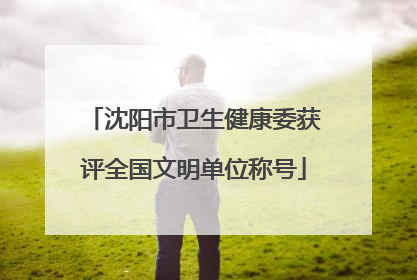 沈阳市卫生健康委获评全国文明单位称号