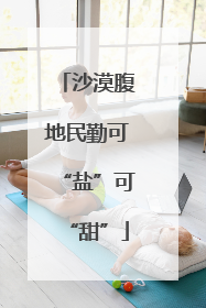 沙漠腹地民勤可“盐”可“甜”
