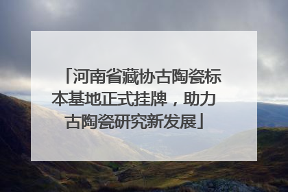 河南省藏协古陶瓷标本基地正式挂牌，助力古陶瓷研究新发展