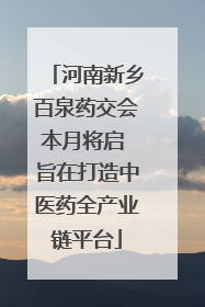 河南新乡百泉药交会本月将启 旨在打造中医药全产业链平台